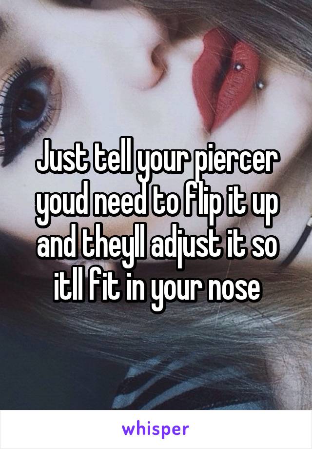 Just tell your piercer youd need to flip it up and theyll adjust it so itll fit in your nose