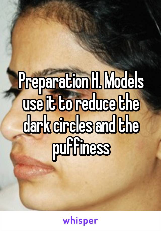 Preparation H. Models use it to reduce the dark circles and the puffiness