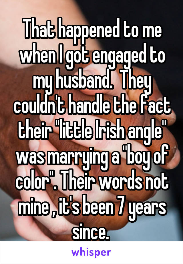 That happened to me when I got engaged to my husband.  They couldn't handle the fact their "little Irish angle" was marrying a "boy of color". Their words not mine , it's been 7 years since. 
