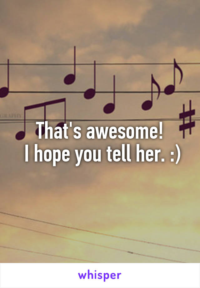 That's awesome!
 I hope you tell her. :)