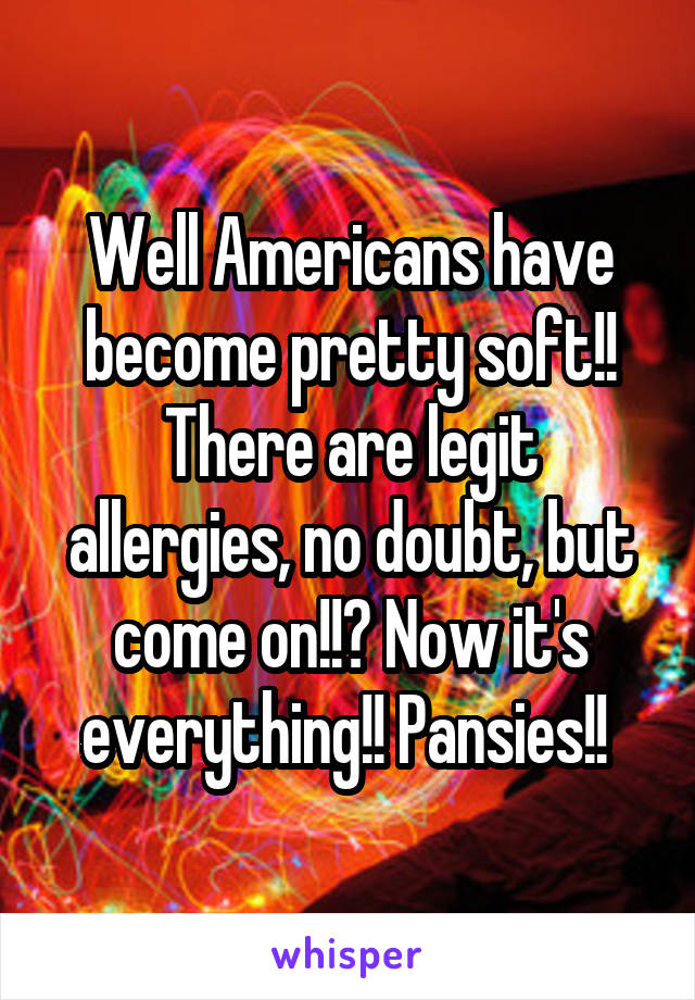 Well Americans have become pretty soft!! There are legit allergies, no doubt, but come on!!? Now it's everything!! Pansies!! 
