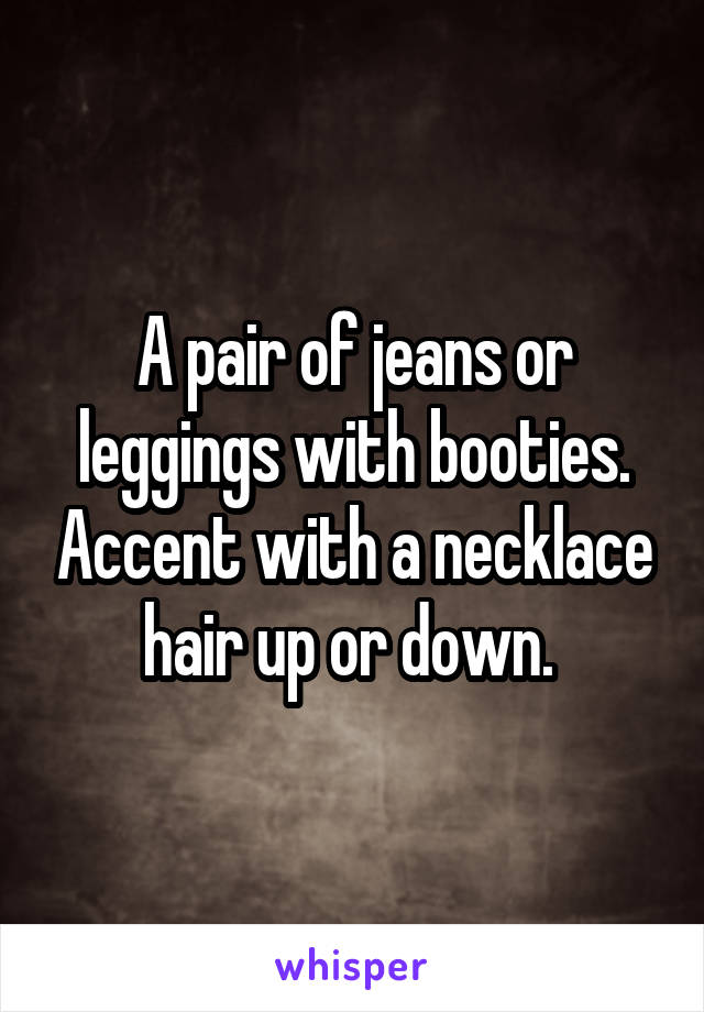 A pair of jeans or leggings with booties. Accent with a necklace hair up or down. 