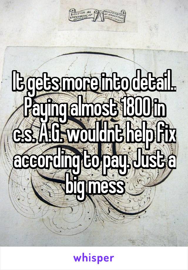 It gets more into detail.. Paying almost 1800 in c.s. A.G. wouldnt help fix according to pay. Just a big mess