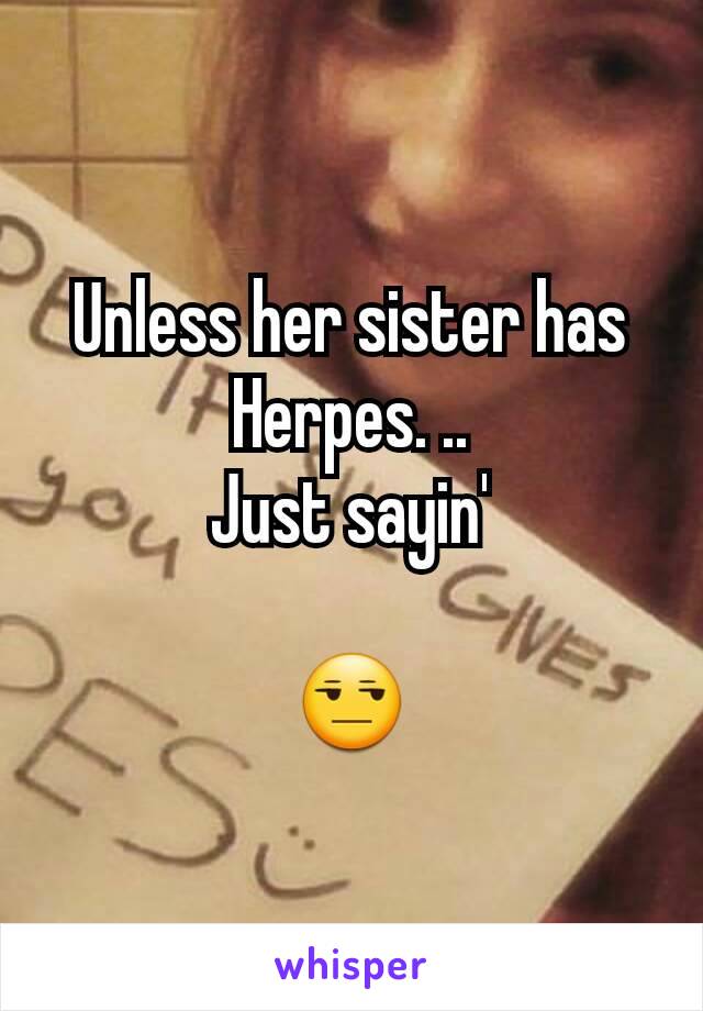 Unless her sister has Herpes. ..
Just sayin'

😒