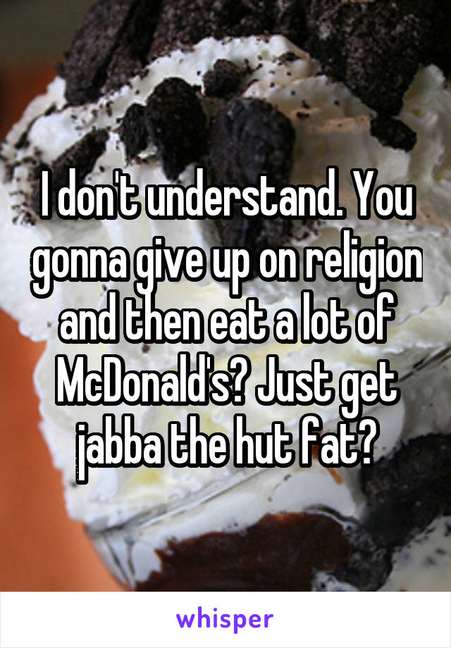 I don't understand. You gonna give up on religion and then eat a lot of McDonald's? Just get jabba the hut fat?