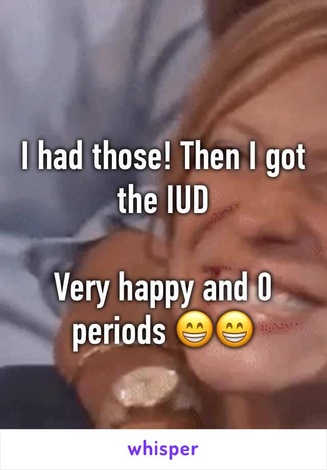 I had those! Then I got the IUD

Very happy and 0 periods 😁😁