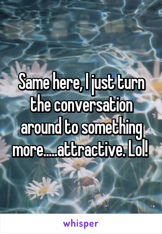 Same here, I just turn the conversation around to something more.....attractive. Lol! 