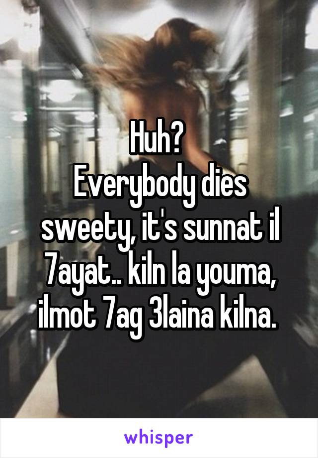 Huh? 
Everybody dies sweety, it's sunnat il 7ayat.. kiln la youma, ilmot 7ag 3laina kilna. 