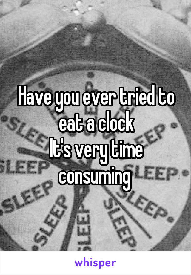 Have you ever tried to eat a clock
It's very time consuming 