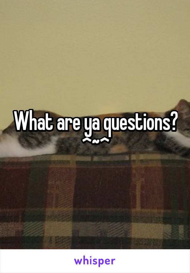 What are ya questions? ^~^