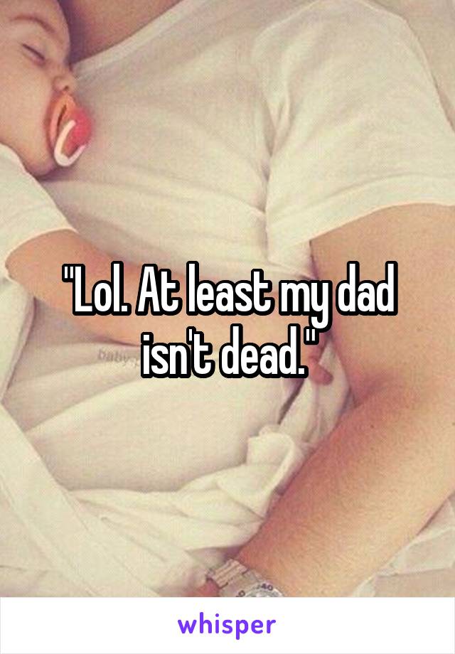 "Lol. At least my dad isn't dead."
