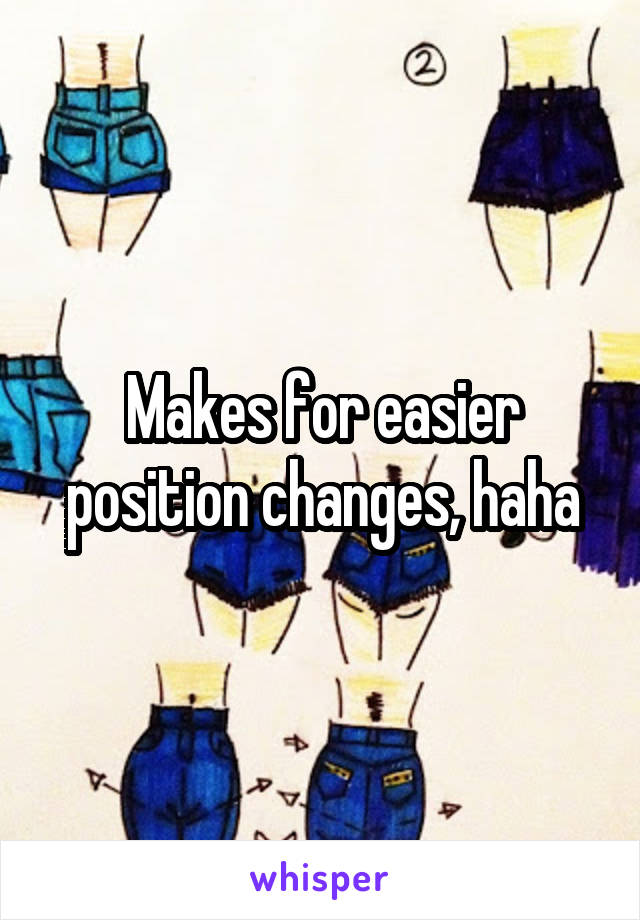 Makes for easier position changes, haha
