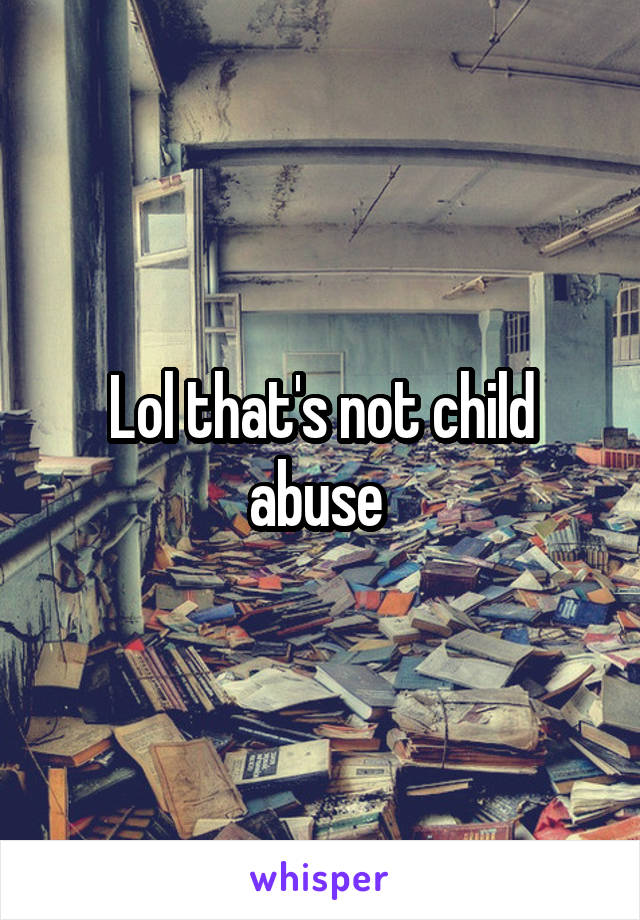 Lol that's not child abuse 