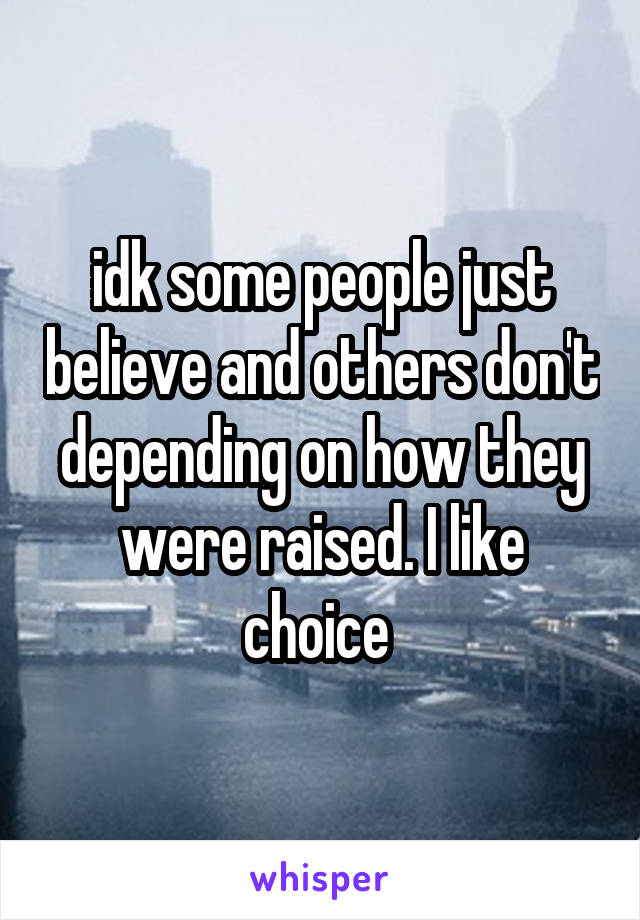idk some people just believe and others don't depending on how they were raised. I like choice 
