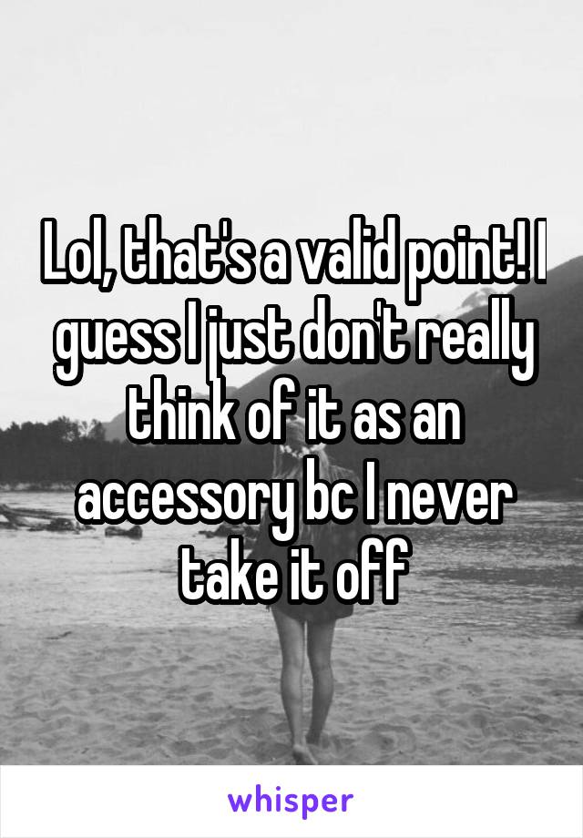 Lol, that's a valid point! I guess I just don't really think of it as an accessory bc I never take it off