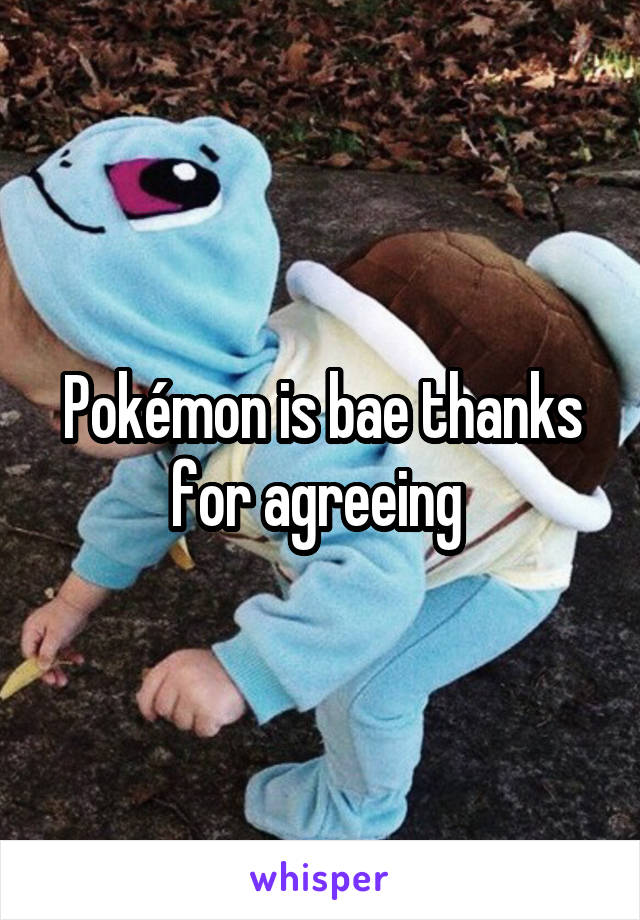 Pokémon is bae thanks for agreeing 