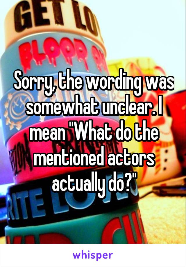 Sorry, the wording was somewhat unclear. I mean "What do the mentioned actors actually do?"