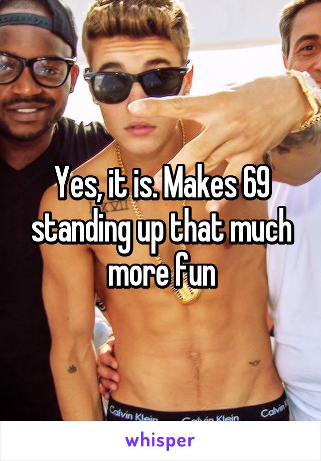 Yes, it is. Makes 69 standing up that much more fun