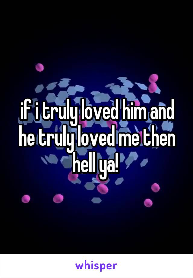 if i truly loved him and he truly loved me then hell ya! 