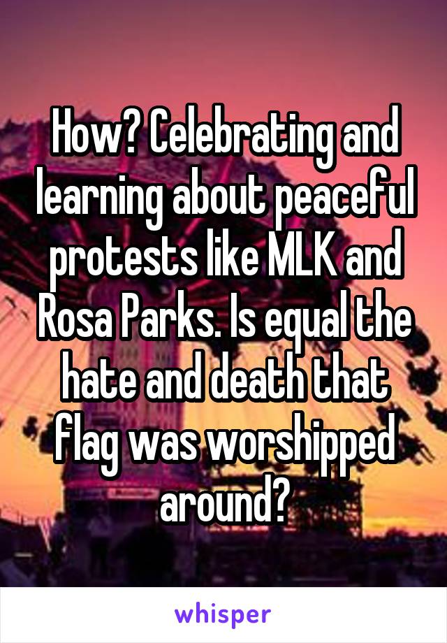 How? Celebrating and learning about peaceful protests like MLK and Rosa Parks. Is equal the hate and death that flag was worshipped around?