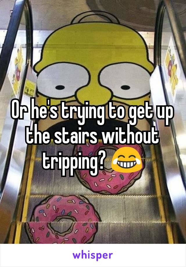 Or he's trying to get up the stairs without tripping? 😂