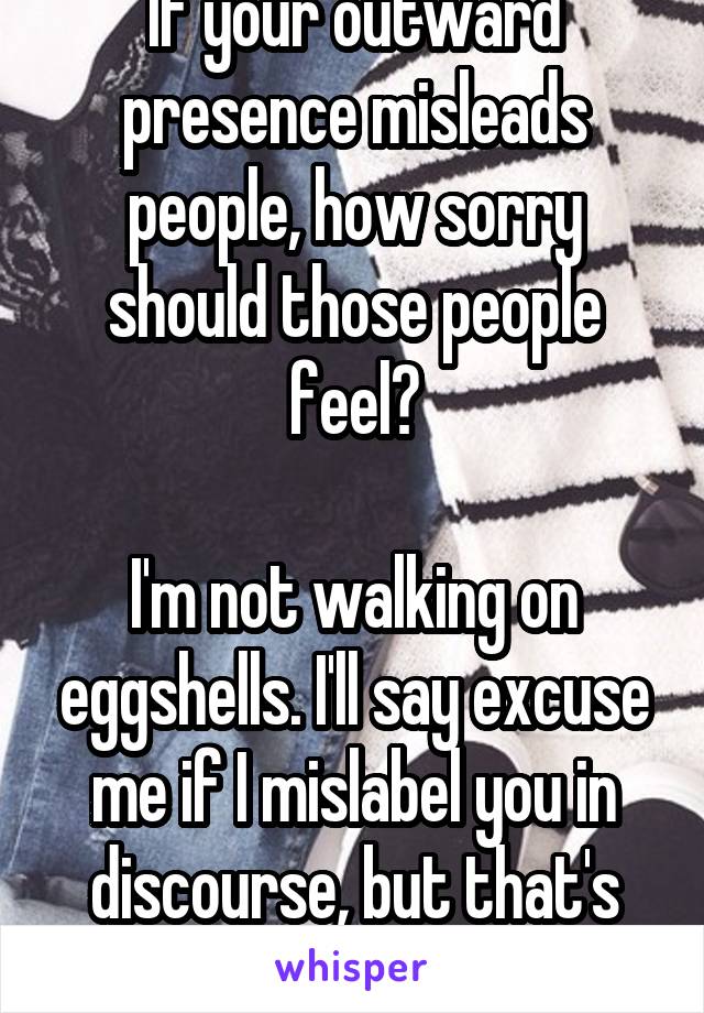If your outward presence misleads people, how sorry should those people feel?

I'm not walking on eggshells. I'll say excuse me if I mislabel you in discourse, but that's the best you get. 