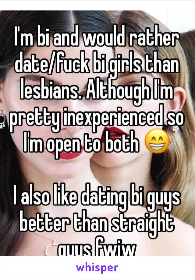 I'm bi and would rather date/fuck bi girls than lesbians. Although I'm pretty inexperienced so I'm open to both 😁

I also like dating bi guys better than straight guys fwiw