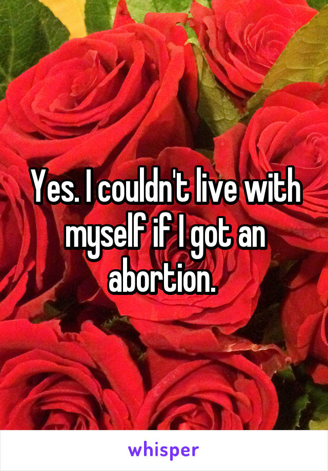 Yes. I couldn't live with myself if I got an abortion. 