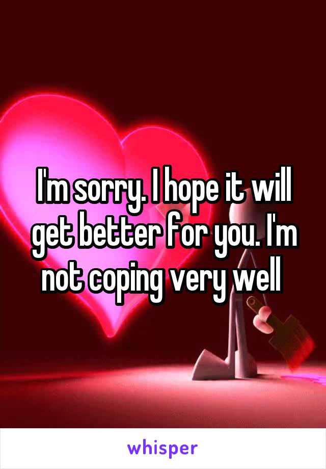 I'm sorry. I hope it will get better for you. I'm not coping very well 