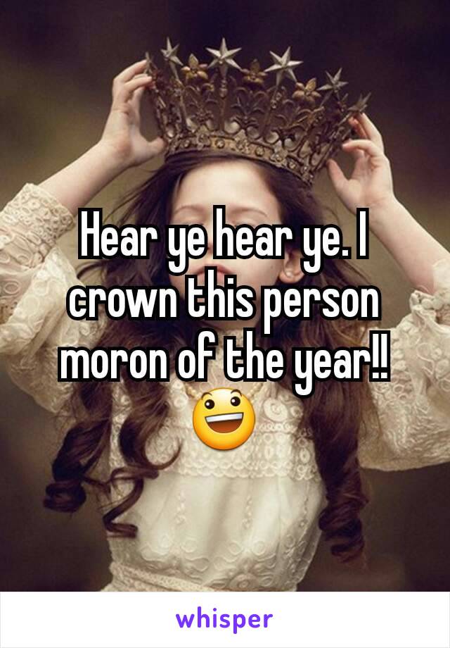 Hear ye hear ye. I crown this person moron of the year!!😃