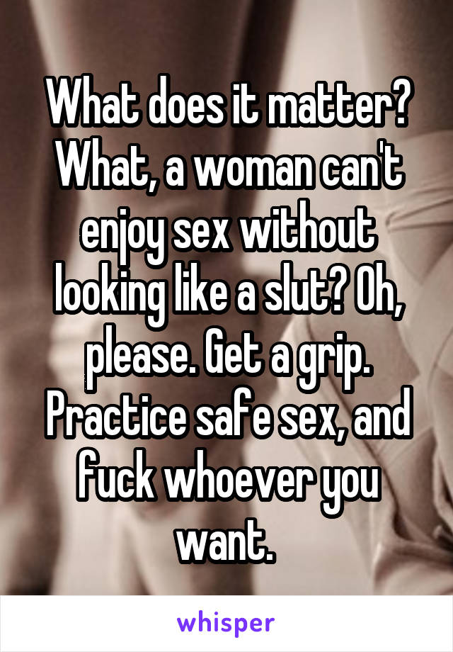 What does it matter? What, a woman can't enjoy sex without looking like a slut? Oh, please. Get a grip. Practice safe sex, and fuck whoever you want. 