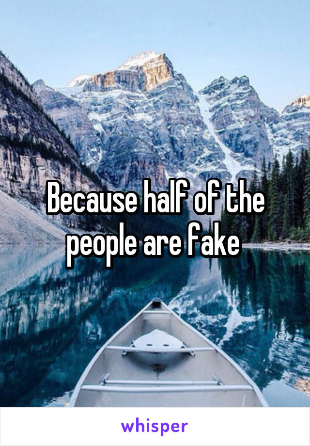 Because half of the people are fake 