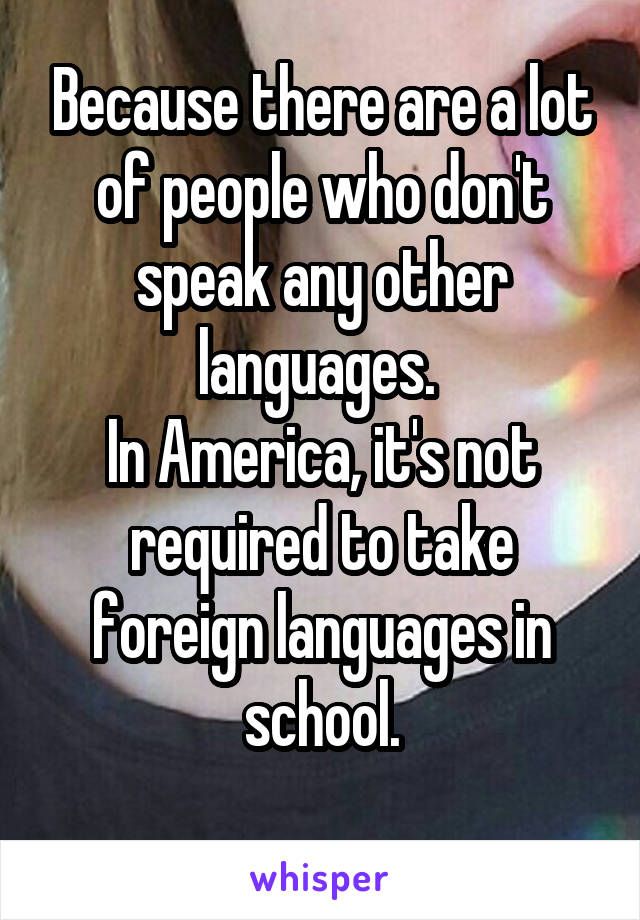 Because there are a lot of people who don't speak any other languages. 
In America, it's not required to take foreign languages in school.

