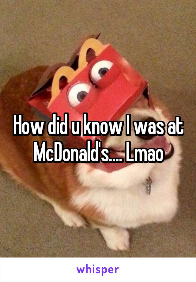 How did u know I was at McDonald's.... Lmao