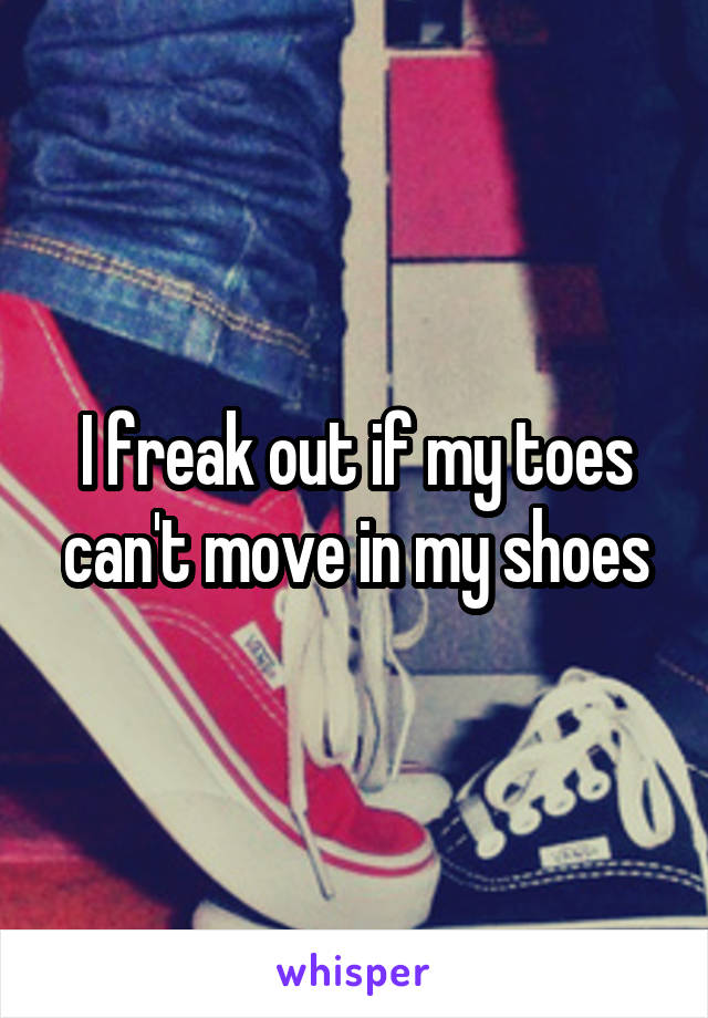 I freak out if my toes can't move in my shoes