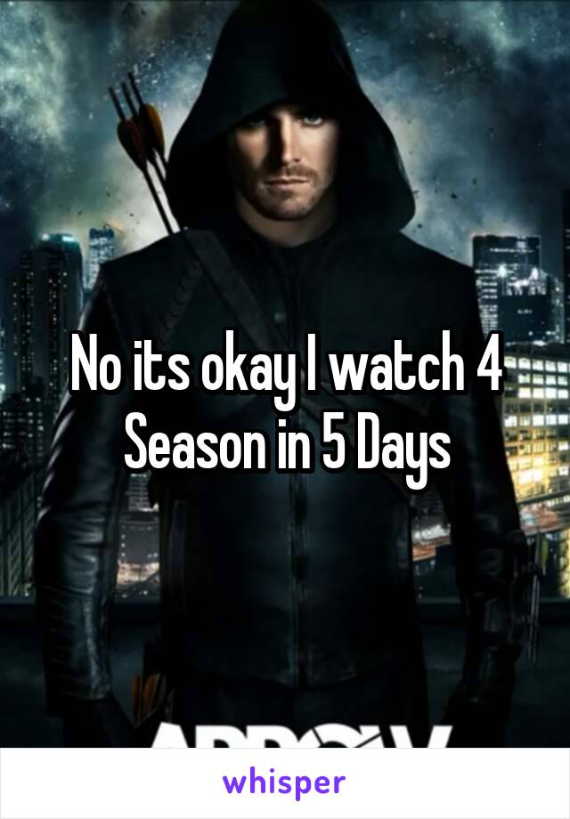 No its okay I watch 4 Season in 5 Days