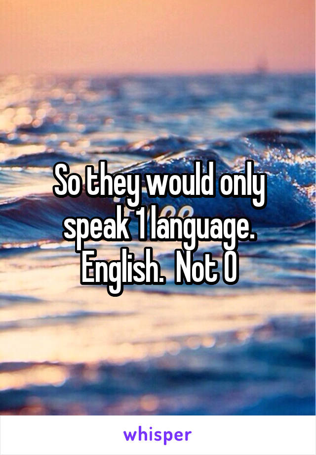 So they would only speak 1 language. English.  Not 0