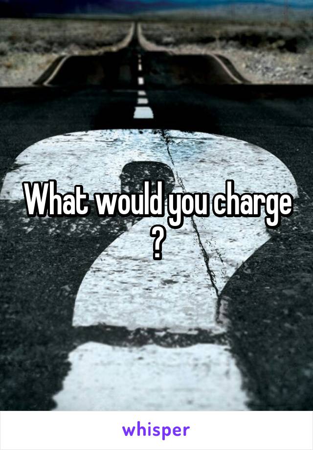 What would you charge ?