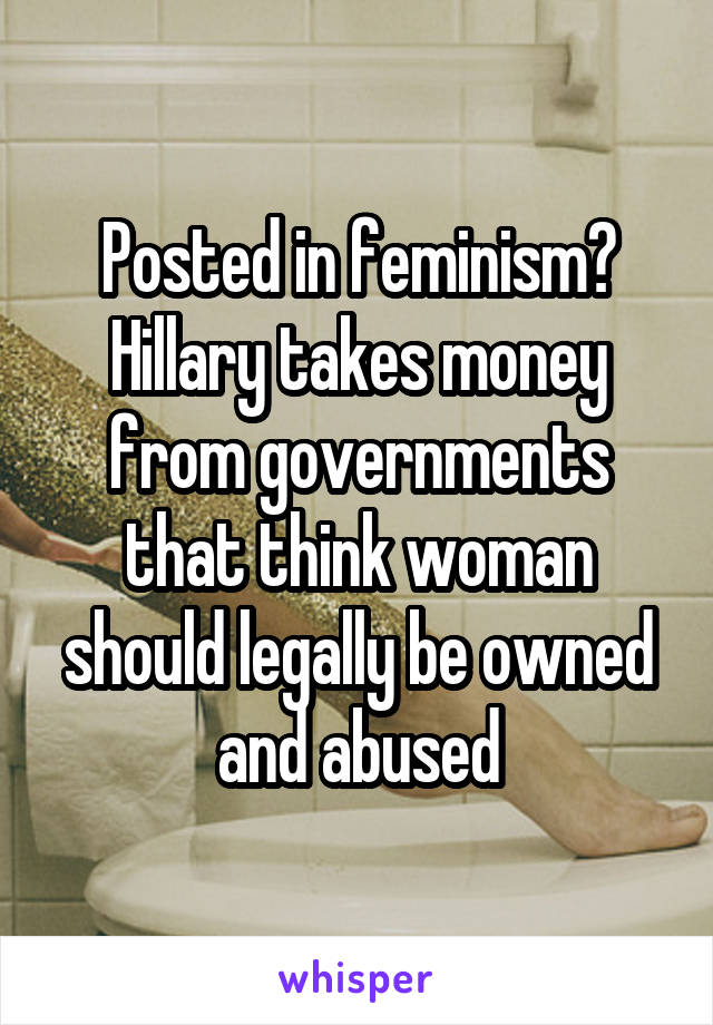 Posted in feminism? Hillary takes money from governments that think woman should legally be owned and abused