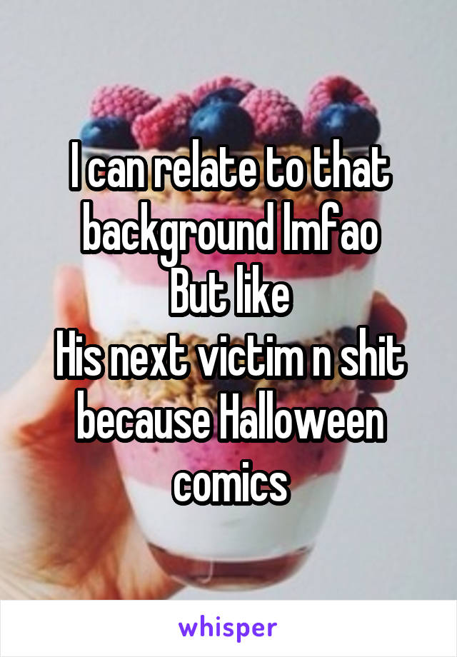 I can relate to that background lmfao
But like
His next victim n shit because Halloween comics