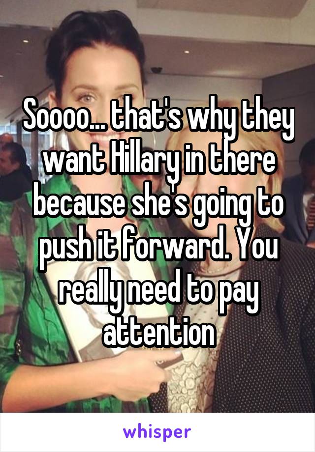 Soooo... that's why they want Hillary in there because she's going to push it forward. You really need to pay attention