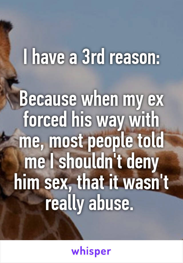 I have a 3rd reason:

Because when my ex forced his way with me, most people told me I shouldn't deny him sex, that it wasn't really abuse. 