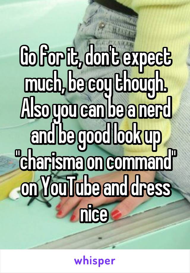 Go for it, don't expect much, be coy though. Also you can be a nerd and be good look up "charisma on command" on YouTube and dress nice 