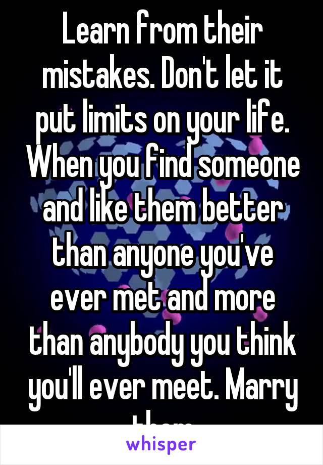 Learn from their mistakes. Don't let it put limits on your life. When you find someone and like them better than anyone you've ever met and more than anybody you think you'll ever meet. Marry them