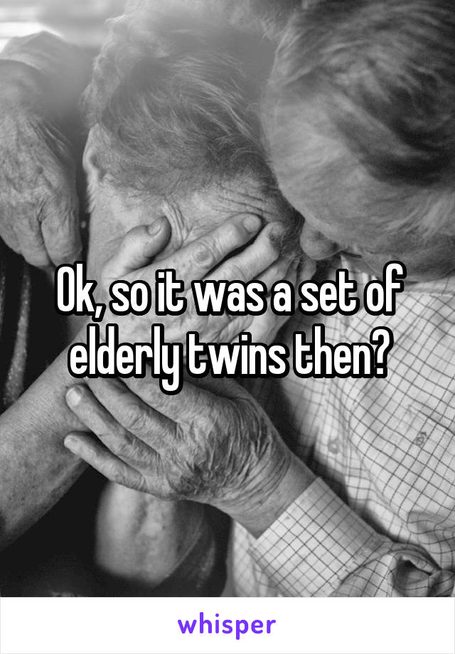Ok, so it was a set of elderly twins then?