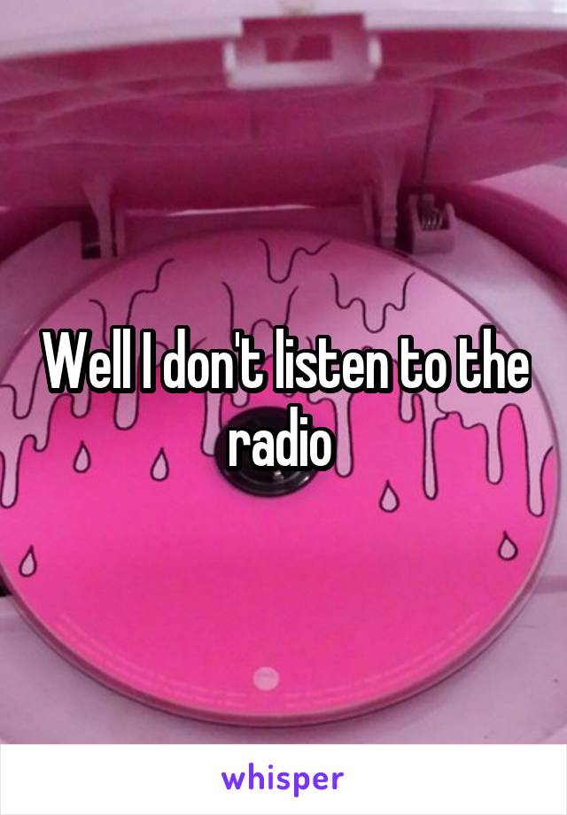 Well I don't listen to the radio 