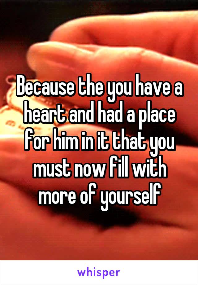 Because the you have a heart and had a place for him in it that you must now fill with more of yourself