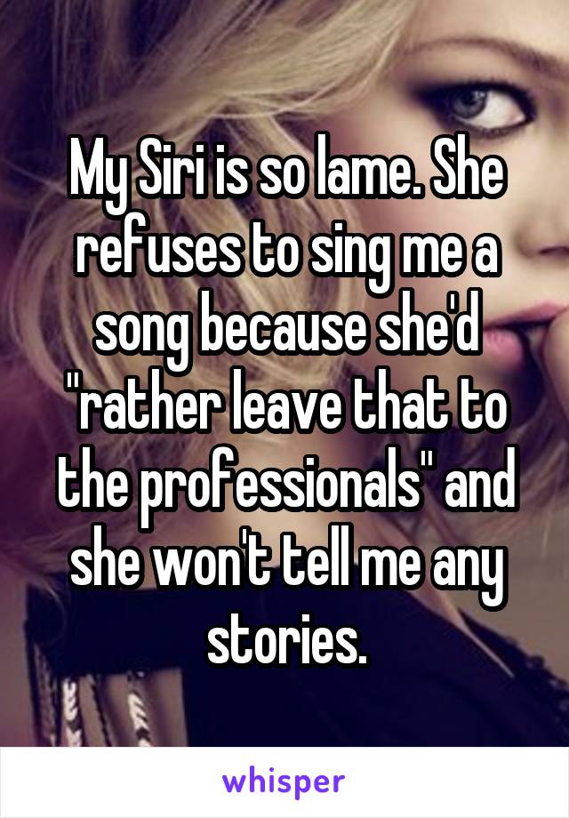 My Siri is so lame. She refuses to sing me a song because she'd "rather leave that to the professionals" and she won't tell me any stories.