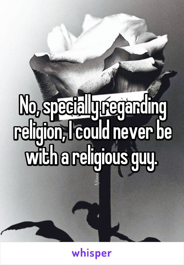 No, specially regarding religion, I could never be with a religious guy. 