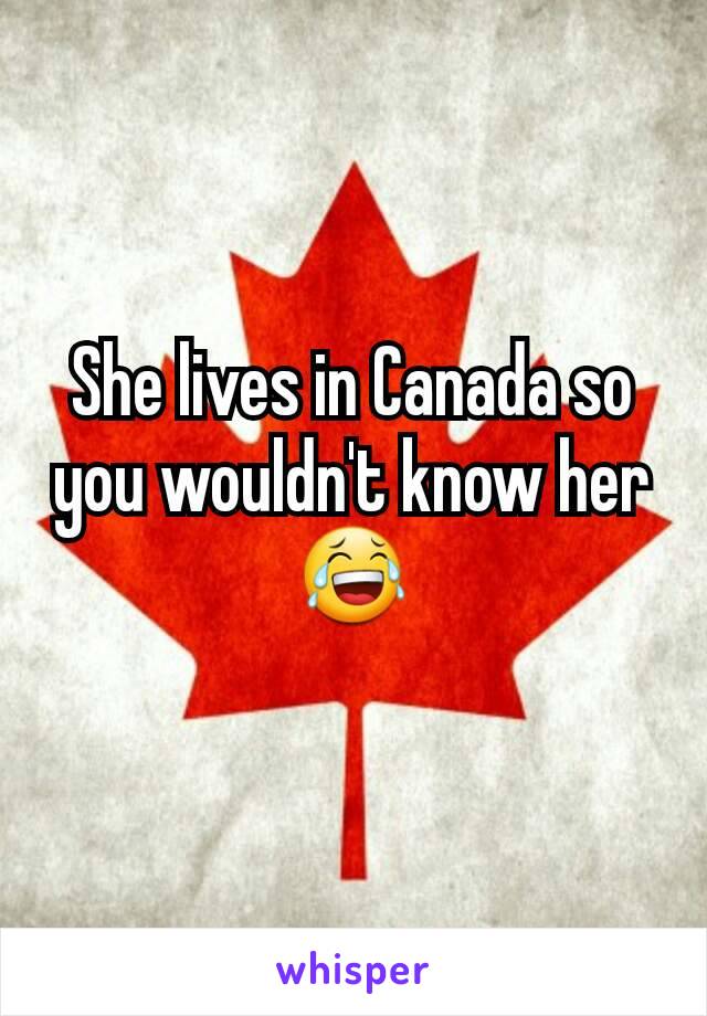 She lives in Canada so you wouldn't know her 😂